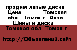  продам литые диски › Цена ­ 6 000 - Томская обл., Томск г. Авто » Шины и диски   . Томская обл.,Томск г.